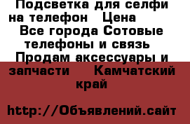 1 Подсветка для селфи на телефон › Цена ­ 990 - Все города Сотовые телефоны и связь » Продам аксессуары и запчасти   . Камчатский край